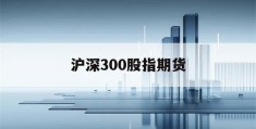 沪深300股指期货(沪深300股指期货怎么买)