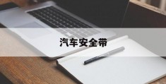 汽车安全带(汽车安全带不回缩是什么原因)