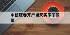 中信证卷开户当天买不了股票(中信证券开户后为什么买不了股票)