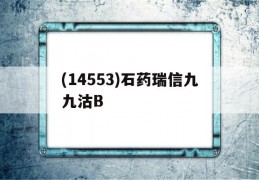 包含(14553)石药瑞信九九沽B的词条