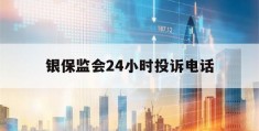 银保监会24小时投诉电话(长沙银保监会24小时投诉电话)