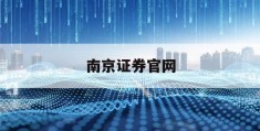 南京证券官网(南京证券官网电脑版)
