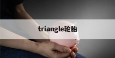 triangle轮胎(triangle轮胎官网)