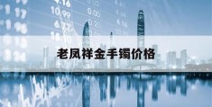 老凤祥金手镯价格(老凤祥金手镯价格一般多少钱一个)