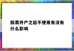 股票开户之后不使用有没有什么影响(股票开户之后不使用有没有什么影响呢)