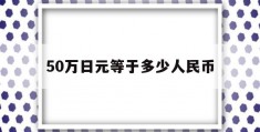 50万日元等于多少人民币(50万日元等于多少人民币2023年)