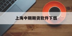 上海中期期货软件下载(上海中期期货手机交易软件下载)