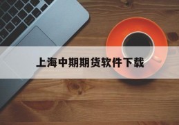 上海中期期货软件下载(上海中期期货手机交易软件下载)