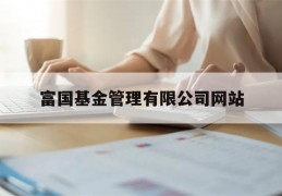 富国基金管理有限公司网站(富国基金管理有限公司网站官网)