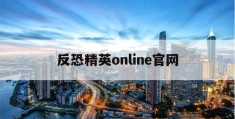 反恐精英online官网(反恐精英online官网世纪天成)