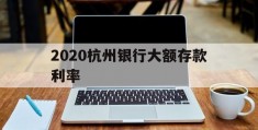 2020杭州银行大额存款利率(杭州银行大额存单利率2020年)