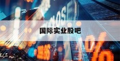 国际实业股吧(000159国际实业股吧东方财富)