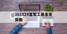 161024富军工基金走势图(富国中证军工161024基金净值天天基金历史)