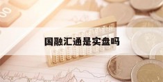 国融汇通是实盘吗(国融汇通基金安全吗)