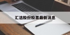 汇洁股份股票最新消息(汇洁股份股票最新消息分析)