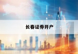 长春证券开户(长春哪个证券公司开户好)