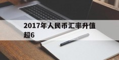 2017年人民币汇率升值超6(2017年人民币兑换美元汇率)