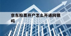 京东股票开户怎么开通网银吗(京东证券开户用什么app打开)