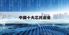 中国十大芯片企业(中国十大芯片企业股票代码)
