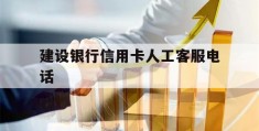 建设银行信用卡人工客服电话(建设银行信用卡人工客服电话怎么转人工)