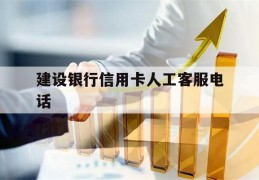 建设银行信用卡人工客服电话(建设银行信用卡人工客服电话怎么转人工)