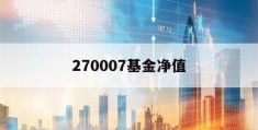 270007基金净值(270007基金净值查询今天最新净值)