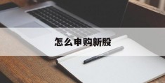 怎么申购新股(怎么申购新股票的条件)