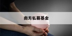 南方私募基金(南方基金 私募)