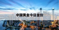 中国黄金今日金价(中国黄金今日金价查询价目表最新)