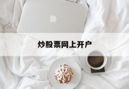 炒股票网上开户(炒股票网上开户有风险吗)