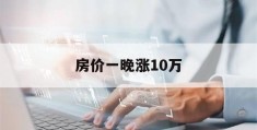 房价一晚涨10万(2024年房价走势最新消息)