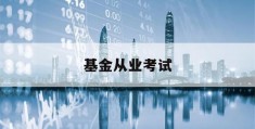 基金从业考试(基金从业考试报名官网)