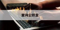 查询公积金(查询公积金电话人工服务电话)