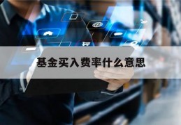 基金买入费率什么意思(买基金的买入费率是什么)