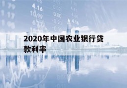 2020年中国农业银行贷款利率(2020年农业银行的贷款利率是多少)