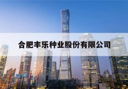 合肥丰乐种业股份有限公司(合肥丰乐种业股份有限公司招聘)