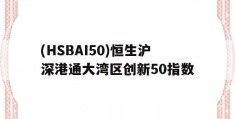 关于(HSBAI50)恒生沪深港通大湾区创新50指数的信息