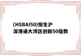 关于(HSBAI50)恒生沪深港通大湾区创新50指数的信息