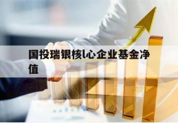 国投瑞银核l心企业基金净值(国投瑞银核心基金净值查询121003)