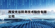 西安光谷防务技术股份有限公司(西安光谷防务技术股份有限公司怎么样)