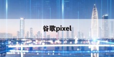 谷歌pixel(谷歌pixel4)