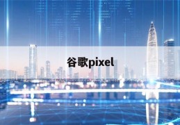 谷歌pixel(谷歌pixel4)