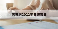 老黄历2022年黄道吉日(老黄历2022年黄道吉日7月)