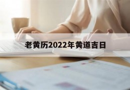 老黄历2022年黄道吉日(老黄历2022年黄道吉日7月)