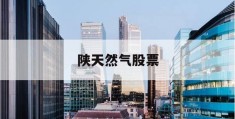 陕天然气股票(陕天然气股票历史行情)