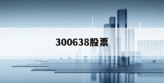 300638股票(300638股票价格手机东方财富网)