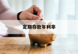 定期存款年利率(中国农业银行定期存款年利率)