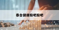 泰合健康股吧股吧(泰合健康股吧最新消息)