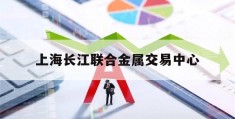 上海长江联合金属交易中心的简单介绍