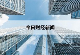 今日财经新闻(今日财经新闻每日财经热点)